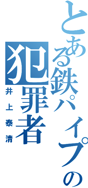 とある鉄パイプの犯罪者（井上泰清）