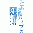 とある鉄パイプの犯罪者（井上泰清）