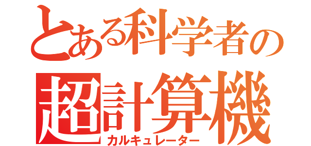 とある科学者の超計算機（カルキュレーター）