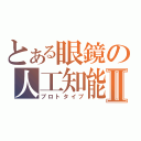 とある眼鏡の人工知能Ⅱ（プロトタイプ）