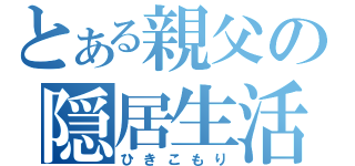 とある親父の隠居生活（ひきこもり）