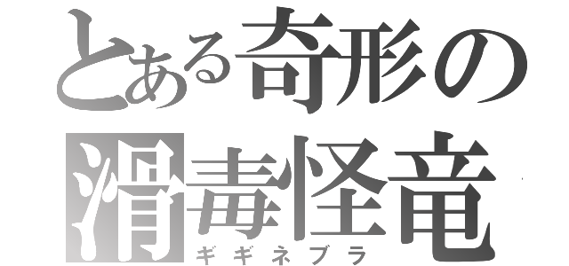 とある奇形の滑毒怪竜（ギギネブラ）