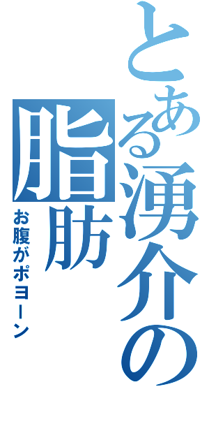 とある湧介の脂肪（お腹がポヨーン）