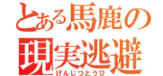 とある馬鹿の現実逃避（げんじつとうひ）