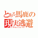 とある馬鹿の現実逃避（げんじつとうひ）