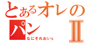 とあるオレのパンⅡ（なにそれおいｓ）