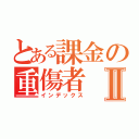 とある課金の重傷者Ⅱ（インデックス）