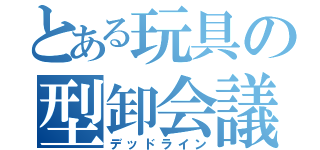 とある玩具の型卸会議（デッドライン）