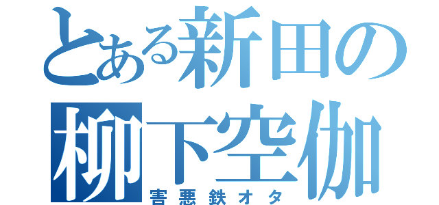 とある新田の柳下空伽（害悪鉄オタ）