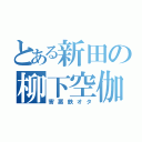 とある新田の柳下空伽（害悪鉄オタ）