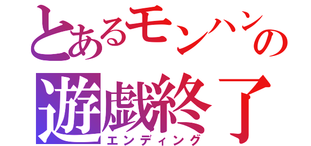 とあるモンハンＸの遊戯終了（エンディング）