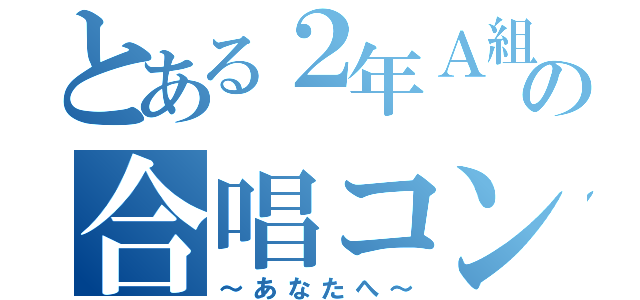 とある２年Ａ組の合唱コンクール（～あなたへ～）