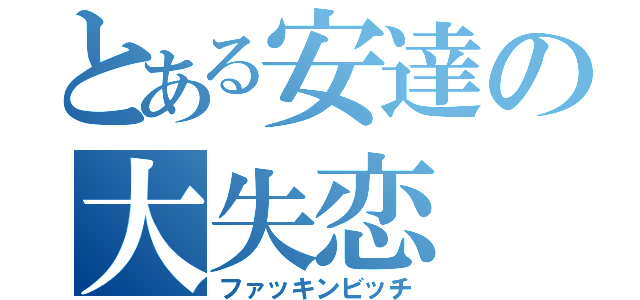 とある安達の大失恋（ファッキンビッチ）