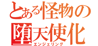 とある怪物の堕天使化（エンジェリング）