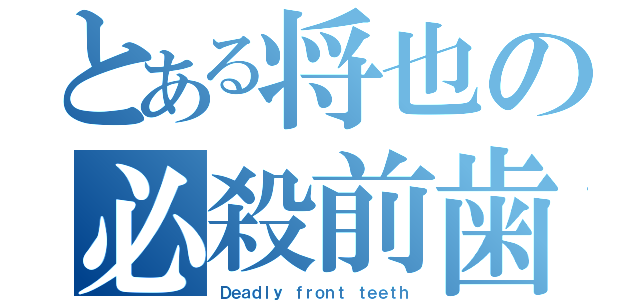 とある将也の必殺前歯（Ｄｅａｄｌｙ ｆｒｏｎｔ ｔｅｅｔｈ）