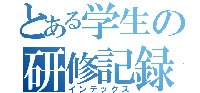 とある学生の研修記録（インデックス）