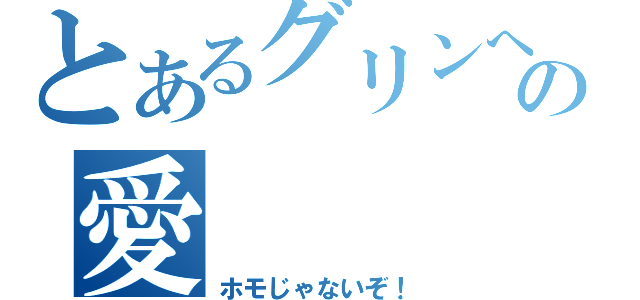 とあるグリンへの愛（ホモじゃないぞ！）