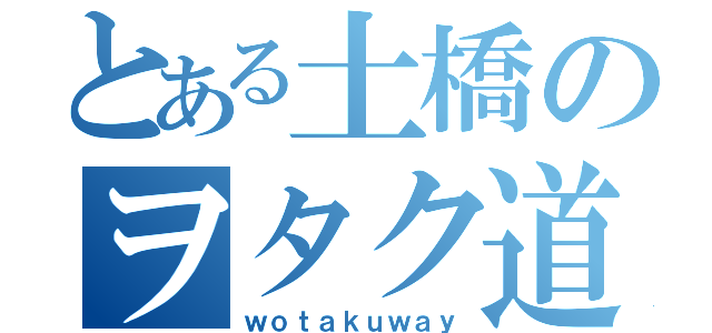 とある土橋のヲタク道（ｗｏｔａｋｕｗａｙ）