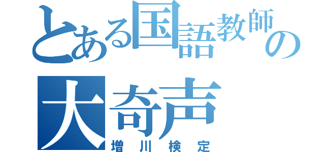 とある国語教師       の大奇声（増川検定）