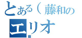 とある（藤和のエリオ（萌）