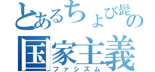 とあるちょび髭の国家主義（ファシズム）