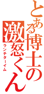 とある博士の激怒くん（ランチターイム）