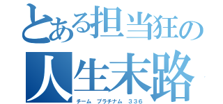 とある担当狂の人生末路（チーム プラチナム ３３６）