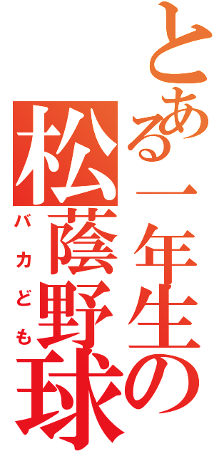 とある一年生の松蔭野球部（バカども）