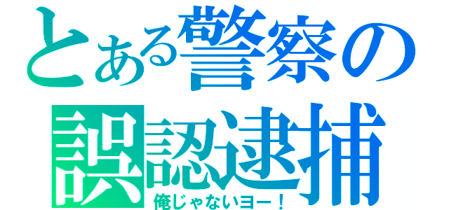 とある警察の誤認逮捕（俺じゃないヨー！）