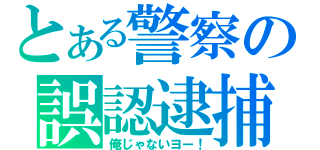 とある警察の誤認逮捕（俺じゃないヨー！）