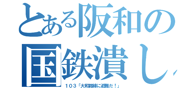 とある阪和の国鉄潰し（１０３「大和路線に避難だ！」）