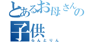 とあるお母さんの子供（らんとりん）