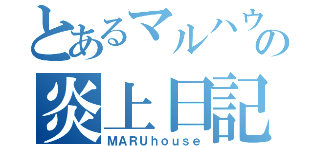 とあるマルハウスの炎上日記（ＭＡＲＵｈｏｕｓｅ）