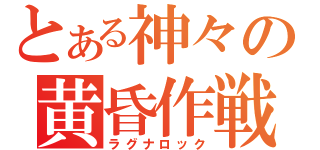 とある神々の黄昏作戦（ラグナロック）