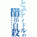 とあるアイドルの首吊自殺（おばかさん）