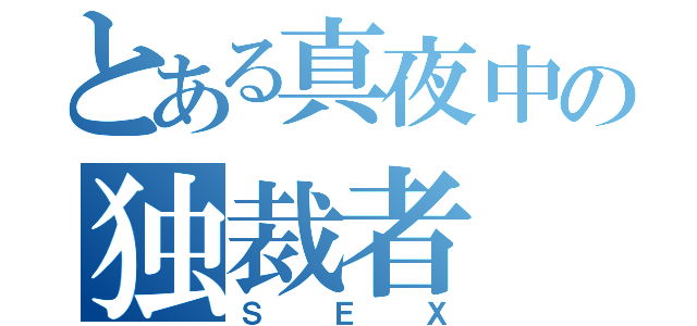 とある真夜中の独裁者（ＳＥＸ）