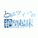 とあるツイッタラーの絶望起床（グッドモーニング）