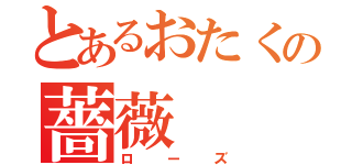 とあるおたくの薔薇（ローズ）