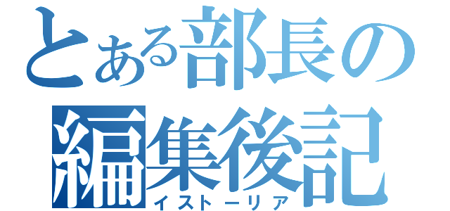 とある部長の編集後記（イストーリア）