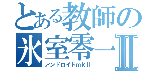 とある教師の氷室零一Ⅱ（アンドロイドｍｋⅡ）