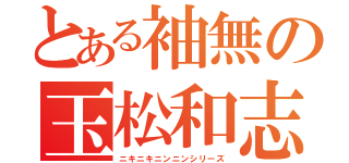 とある袖無の玉松和志（ニキニキニンニンシリーズ）