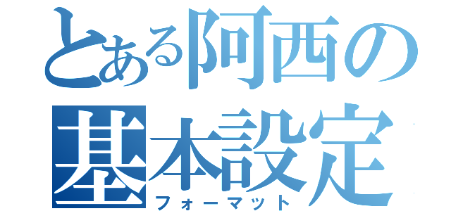 とある阿西の基本設定（フォーマット）