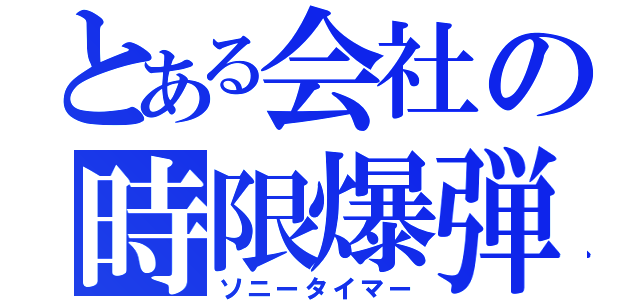 とある会社の時限爆弾（ソニータイマー）