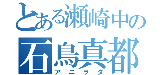 とある瀬崎中の石鳥真都（アニヲタ）