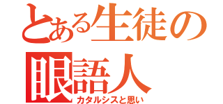 とある生徒の眼語人（カタルシスと思い）