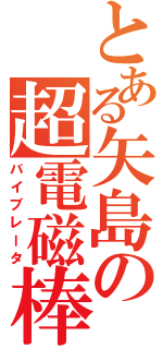 とある矢島の超電磁棒（バイブレータ）