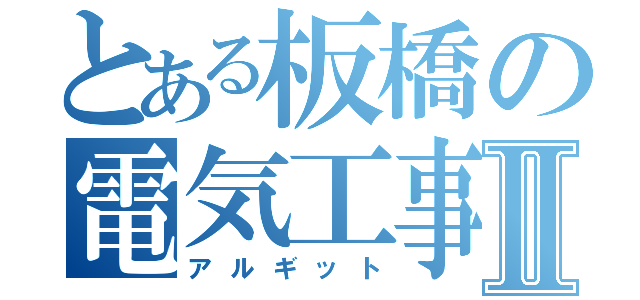 とある板橋の電気工事士Ⅱ（アルギット）