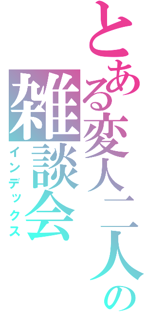 とある変人二人の雑談会（インデックス）