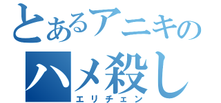 とあるアニキのハメ殺し（エリチェン）