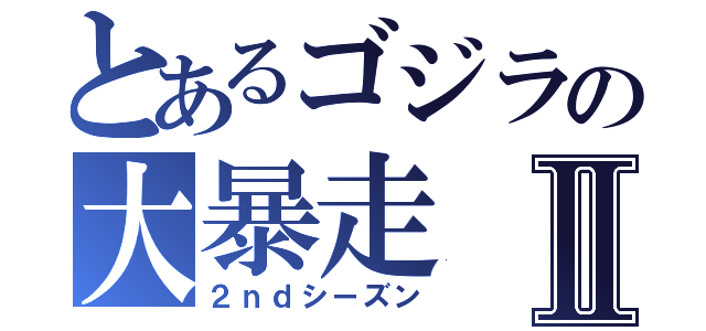 とあるゴジラの大暴走Ⅱ（２ｎｄシーズン）